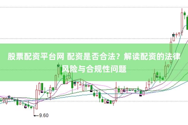 股票配资平台网 配资是否合法？解读配资的法律风险与合规性问题