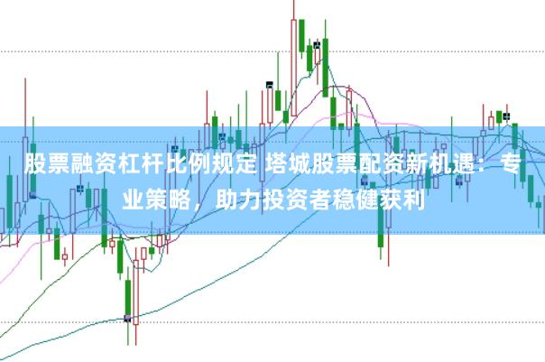 股票融资杠杆比例规定 塔城股票配资新机遇：专业策略，助力投资者稳健获利