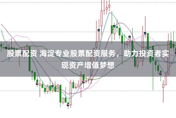 股票配资 海淀专业股票配资服务，助力投资者实现资产增值梦想