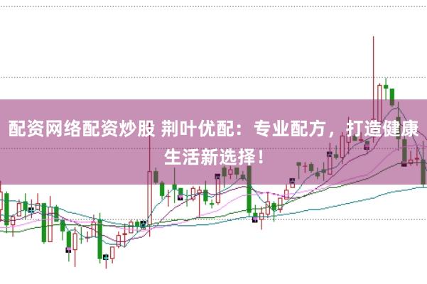 配资网络配资炒股 荆叶优配：专业配方，打造健康生活新选择！