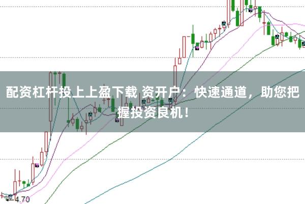 配资杠杆投上上盈下载 资开户：快速通道，助您把握投资良机！