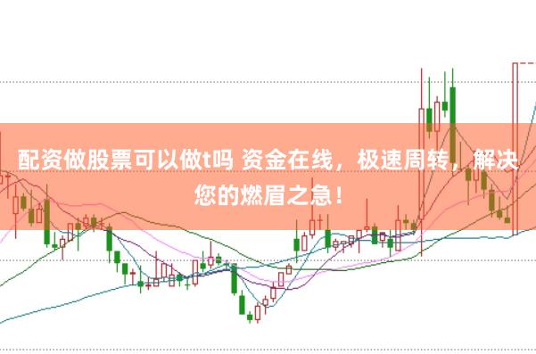 配资做股票可以做t吗 资金在线，极速周转，解决您的燃眉之急！