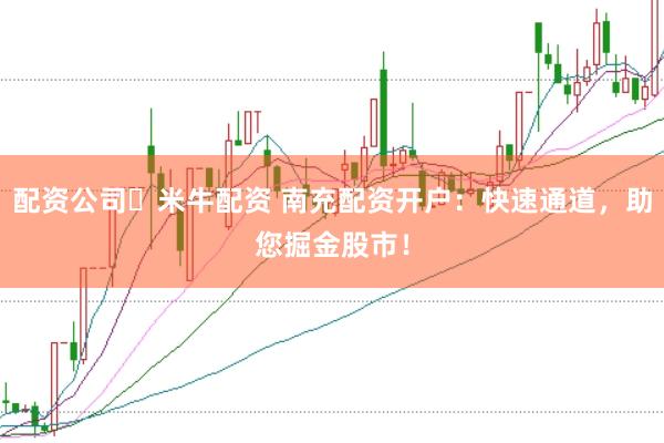配资公司々米牛配资 南充配资开户：快速通道，助您掘金股市！