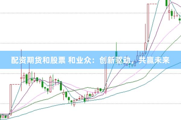 配资期货和股票 和业众：创新驱动，共赢未来