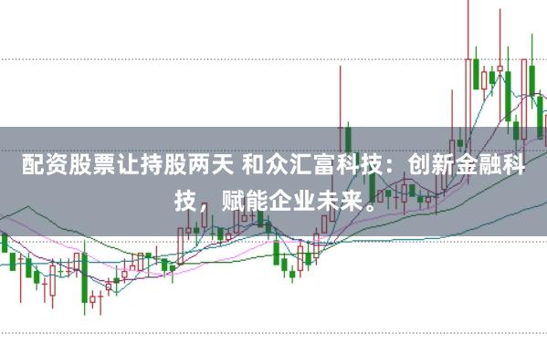 配资股票让持股两天 和众汇富科技：创新金融科技，赋能企业未来。