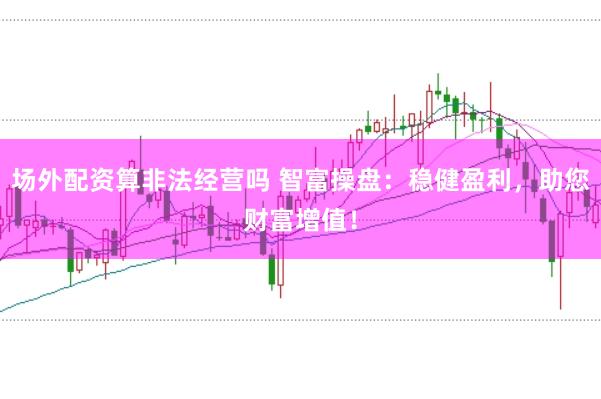 场外配资算非法经营吗 智富操盘：稳健盈利，助您财富增值！