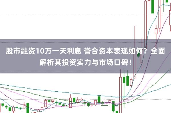 股市融资10万一天利息 誉合资本表现如何？全面解析其投资实力与市场口碑！