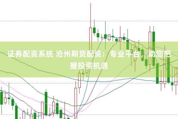 证券配资系统 沧州期货配资：专业平台，助您把握投资机遇
