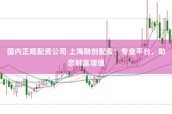 国内正规配资公司 上海融创配资：专业平台，助您财富增值