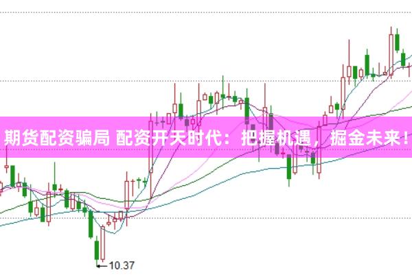 期货配资骗局 配资开天时代：把握机遇，掘金未来！