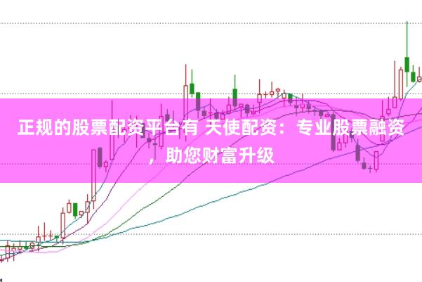 正规的股票配资平台有 天使配资：专业股票融资，助您财富升级