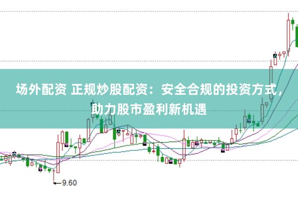 场外配资 正规炒股配资：安全合规的投资方式，助力股市盈利新机遇