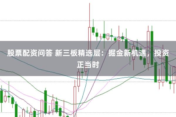 股票配资问答 新三板精选层：掘金新机遇，投资正当时