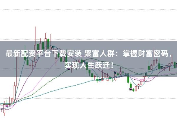 最新配资平台下载安装 聚富人群：掌握财富密码，实现人生跃迁！