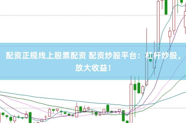 配资正规线上股票配资 配资炒股平台：杠杆炒股，放大收益！