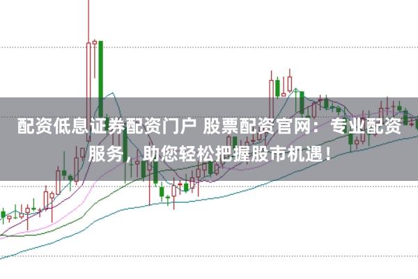 配资低息证券配资门户 股票配资官网：专业配资服务，助您轻松把握股市机遇！