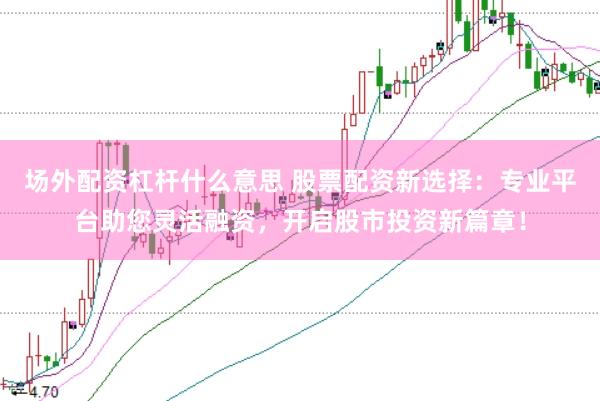 场外配资杠杆什么意思 股票配资新选择：专业平台助您灵活融资，开启股市投资新篇章！