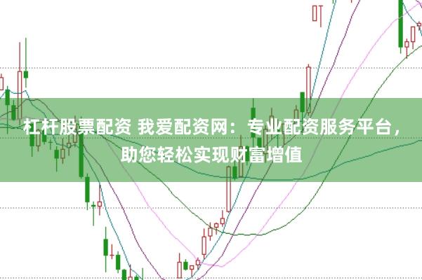 杠杆股票配资 我爱配资网：专业配资服务平台，助您轻松实现财富增值