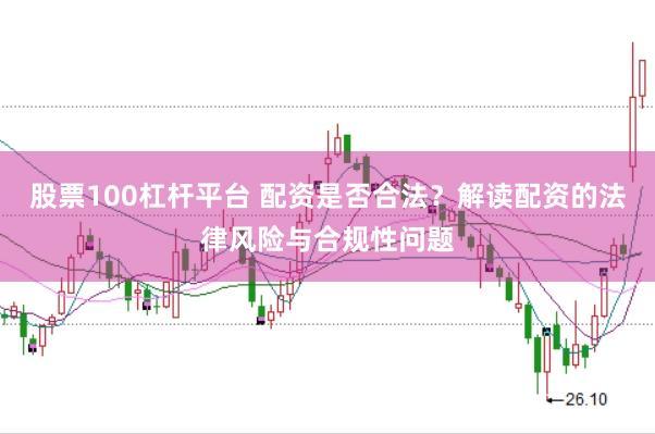 股票100杠杆平台 配资是否合法？解读配资的法律风险与合规性问题