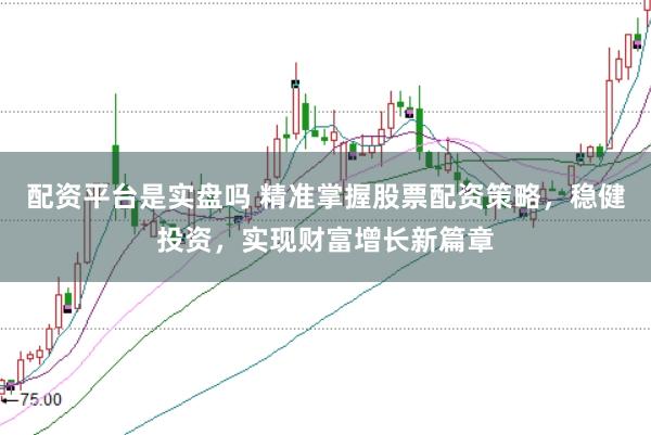 配资平台是实盘吗 精准掌握股票配资策略，稳健投资，实现财富增长新篇章
