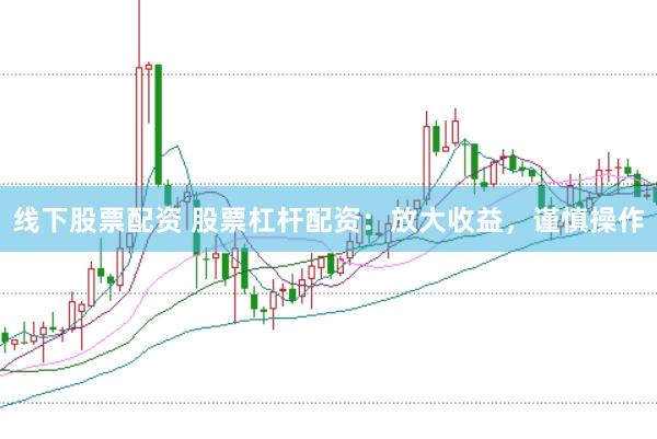 线下股票配资 股票杠杆配资：放大收益，谨慎操作