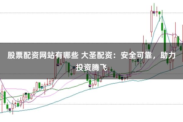股票配资网站有哪些 大圣配资：安全可靠，助力投资腾飞