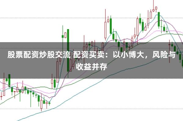 股票配资炒股交流 配资买卖：以小博大，风险与收益并存