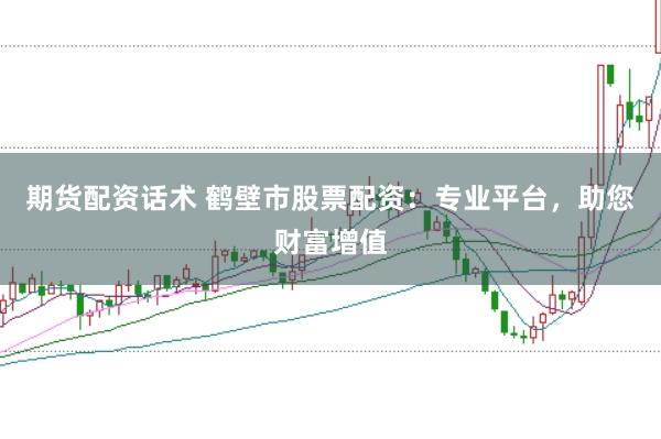 期货配资话术 鹤壁市股票配资：专业平台，助您财富增值