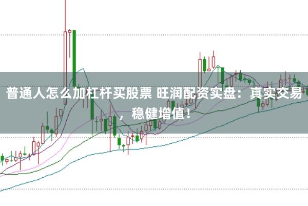 普通人怎么加杠杆买股票 旺润配资实盘：真实交易，稳健增值！