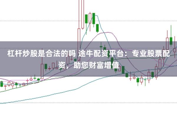 杠杆炒股是合法的吗 途牛配资平台：专业股票配资，助您财富增值