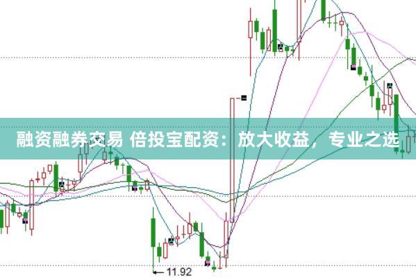融资融券交易 倍投宝配资：放大收益，专业之选