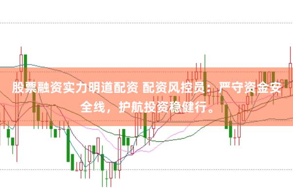 股票融资实力明道配资 配资风控员：严守资金安全线，护航投资稳健行。