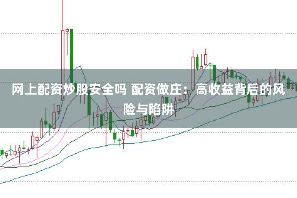网上配资炒股安全吗 配资做庄：高收益背后的风险与陷阱