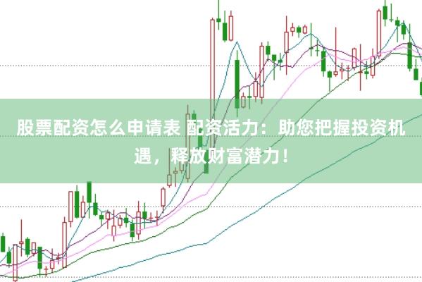 股票配资怎么申请表 配资活力：助您把握投资机遇，释放财富潜力！