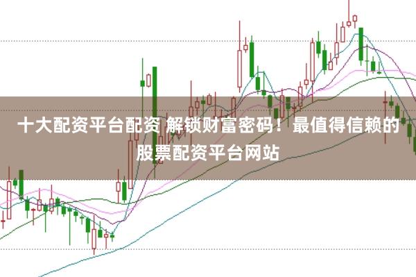 十大配资平台配资 解锁财富密码！最值得信赖的股票配资平台网站