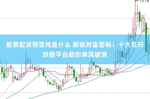 股票配资预警线是什么 解锁财富密码！十大杠杆炒股平台助你乘风破浪