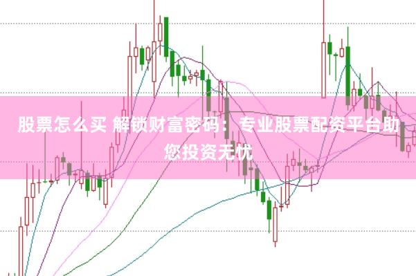 股票怎么买 解锁财富密码：专业股票配资平台助您投资无忧