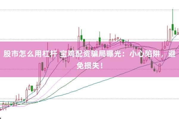 股市怎么用杠杆 宝鸡配资骗局曝光：小心陷阱，避免损失！