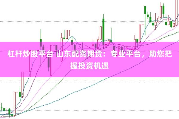 杠杆炒股平台 山东配资期货：专业平台，助您把握投资机遇