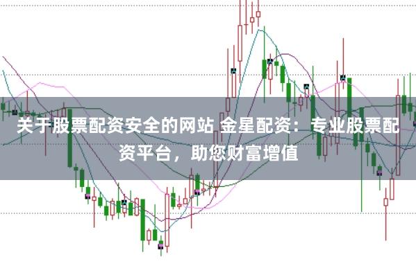 关于股票配资安全的网站 金星配资：专业股票配资平台，助您财富增值