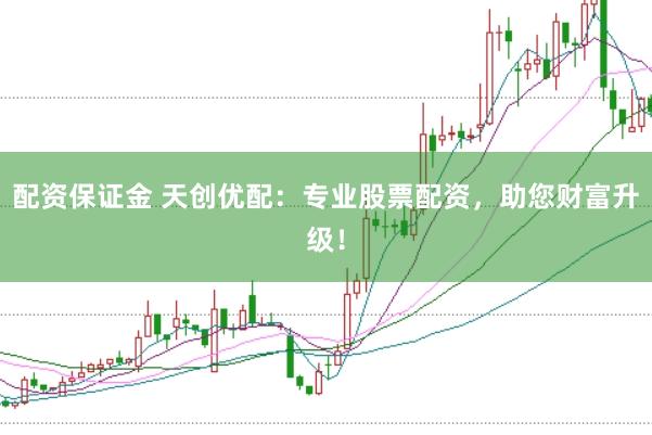 配资保证金 天创优配：专业股票配资，助您财富升级！