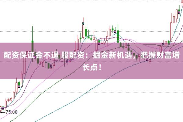 配资保证金不退 股配资：掘金新机遇，把握财富增长点！