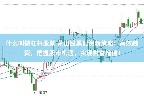 什么叫做杠杆股票 萧山股票配资新策略：高效融资，把握股市机遇，实现财富增值！