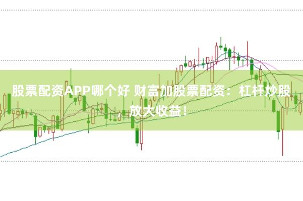 股票配资APP哪个好 财富加股票配资：杠杆炒股，放大收益！