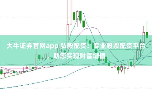 大牛证券官网app 弘毅配资：专业股票配资平台，助您实现财富增值