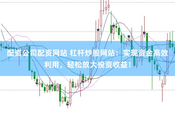 配资公司配资网站 杠杆炒股网站：实现资金高效利用，轻松放大投资收益！
