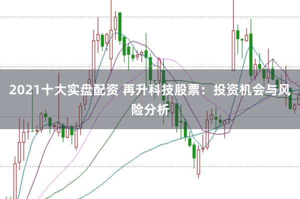 2021十大实盘配资 再升科技股票：投资机会与风险分析