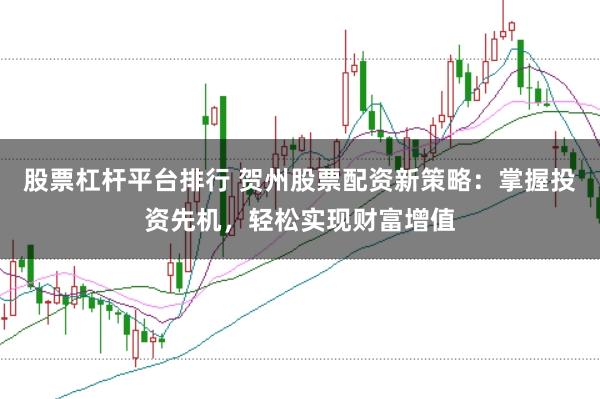 股票杠杆平台排行 贺州股票配资新策略：掌握投资先机，轻松实现财富增值
