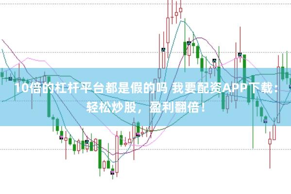 10倍的杠杆平台都是假的吗 我要配资APP下载：轻松炒股，盈利翻倍！