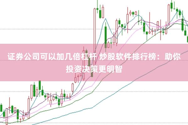 证券公司可以加几倍杠杆 炒股软件排行榜：助你投资决策更明智